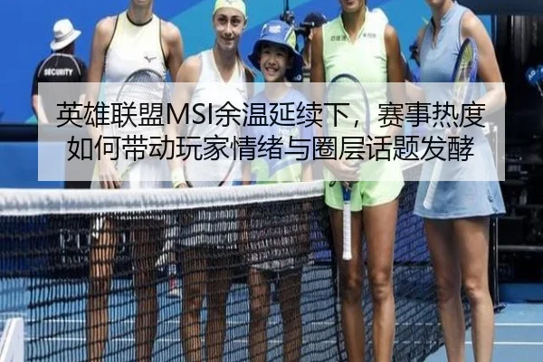 英雄联盟MSI余温延续下，赛事热度如何带动玩家情绪与圈层话题发酵